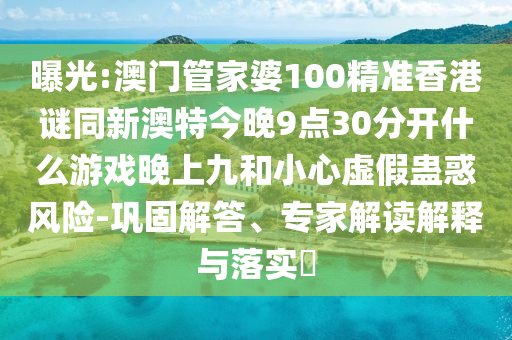 曝光:澳门管家婆100精准香港谜同新澳特今晚9点30分开什么游戏晚上九和小心虚假蛊惑风险-巩固解答、专家解读解释与落实