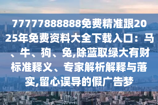 77777888888免费精准跟2025年免费资料大全下载入口:马、牛、狗、兔,除蓝取绿大有财标准释义、专家解析解释与落实,留心误导的假广告梦