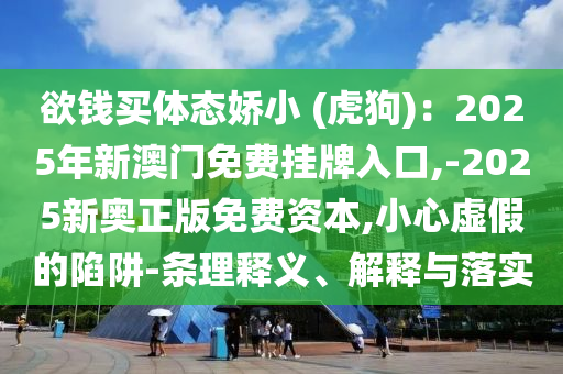 欲钱买体态娇小 (虎狗):2025年新澳门免费挂牌入口,-2025新奥正版免费资本,小心虚假的陷阱-条理释义、解释与落实