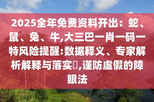 2025全年免费资料开出:蛇、鼠、兔、牛,大三巴一肖一码一特风险提醒:数据释义、专家解析解释与落实,谨防虚假的障眼法