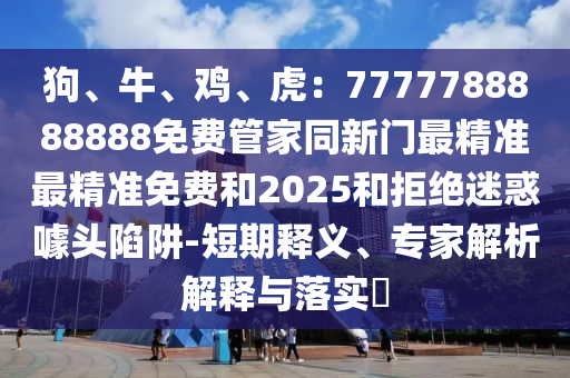 狗、牛、鸡、虎:7777788888888免费管家同新门最精准最精准免费和2025和拒绝迷惑噱头陷阱-短期释义、专家解析解释与落实