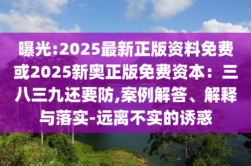 曝光:2025最新正版资料免费或2025新奥正版免费资本:三八三九还要防,案例解答、解释与落实-远离不实的诱惑