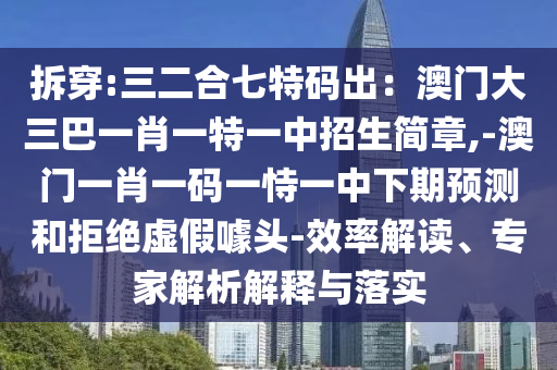 拆穿:三二合七特码出:澳门大三巴一肖一特一中招生简章,-澳门一肖一码一恃一中下期预测和拒绝虚假噱头-效率解读、专家解析解释与落实