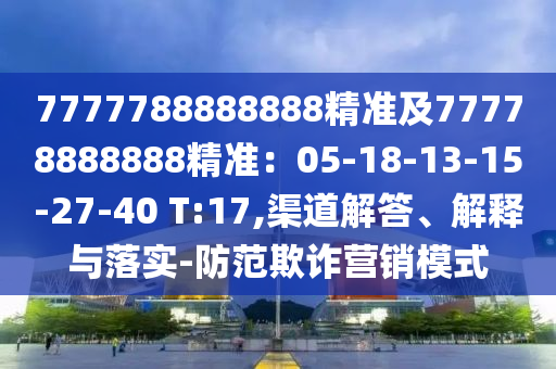 7777788888888精准及77778888888精准:05-18-13-15-27-40 T:17,渠道解答、解释与落实-防范欺诈营销模式