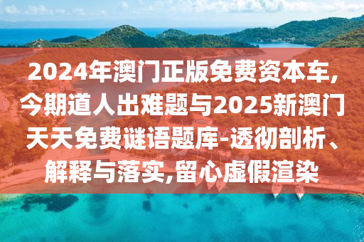 2024年澳门正版免费资本车,今期道人出难题与2025新澳门天天免费谜语题库-透彻剖析、解释与落实,留心虚假渲染