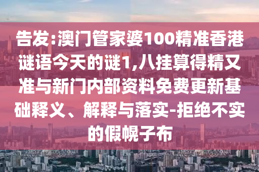 告发:澳门管家婆100精准香港谜语今天的谜1,八挂算得精又准与新门内部资料免费更新基础释义、解释与落实-拒绝不实的假幌子布