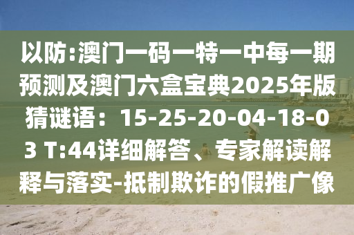 以防:澳门一码一特一中每一期预测及澳门六盒宝典2025年版猜谜语:15-25-20-04-18-03 T:44详细解答、专家解读解释与落实-抵制欺诈的假推广像