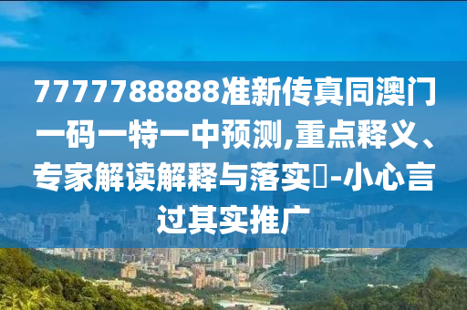 7777788888准新传真同澳门一码一特一中预测,重点释义、专家解读解释与落实-小心言过其实推广