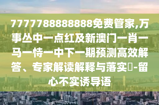 7777788888888免费管家,万事丛中一点红及新澳门一肖一马一恃一中下一期预测高效解答、专家解读解释与落实-留心不实诱导语