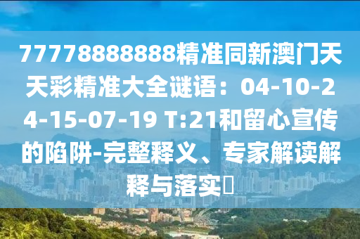 77778888888精准同新澳门天天彩精准大全谜语:04-10-24-15-07-19 T:21和留心宣传的陷阱-完整释义、专家解读解释与落实
