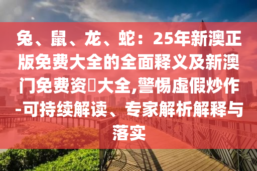 兔、鼠、龙、蛇:25年新澳正版免费大全的全面释义及新澳门免费资枓大全,警惕虚假炒作-可持续解读、专家解析解释与落实
