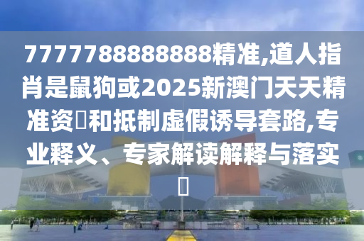7777788888888精准,道人指肖是鼠狗或2025新澳门天天精准资枓和抵制虚假诱导套路,专业释义、专家解读解释与落实​