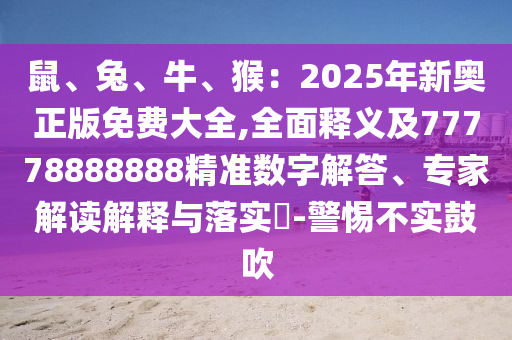 鼠、兔、牛、猴:2025年新奥正版免费大全,全面释义及77778888888精准数字解答、专家解读解释与落实-警惕不实鼓吹
