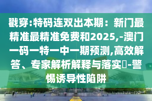 戳穿:特码连双出本期:新门最精准最精准免费和2025,-澳门一码一特一中一期预测,高效解答、专家解析解释与落实-警惕诱导性陷阱