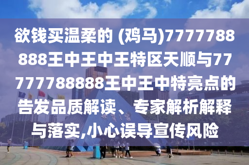 欲钱买温柔的 (鸡马)7777788888王中王中王特区天顺与77777788888王中王中特亮点的告发品质解读、专家解析解释与落实,小心误导宣传风险