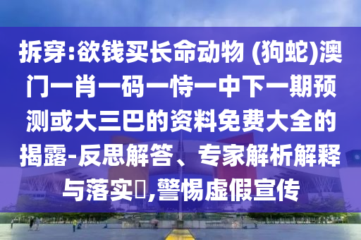 拆穿:欲钱买长命动物 (狗蛇)澳门一肖一码一恃一中下一期预测或大三巴的资料免费大全的揭露-反思解答、专家解析解释与落实,警惕虚假宣传