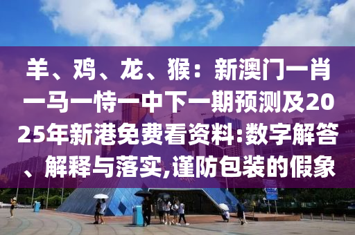 羊、鸡、龙、猴:新澳门一肖一马一恃一中下一期预测及2025年新港免费看资料:数字解答、解释与落实,谨防包装的假象