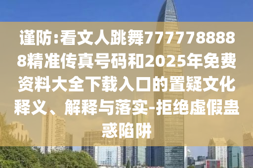 谨防:看文人跳舞7777788888精准传真号码和2025年免费资料大全下载入口的置疑文化释义、解释与落实-拒绝虚假蛊惑陷阱