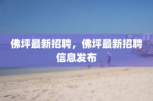 佛坪最新招聘,佛坪最新招聘信息发布