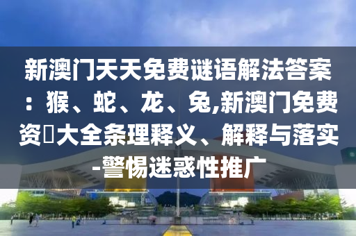 新澳门天天免费谜语解法答案:猴、蛇、龙、兔,新澳门免费资枓大全条理释义、解释与落实-警惕迷惑性推广