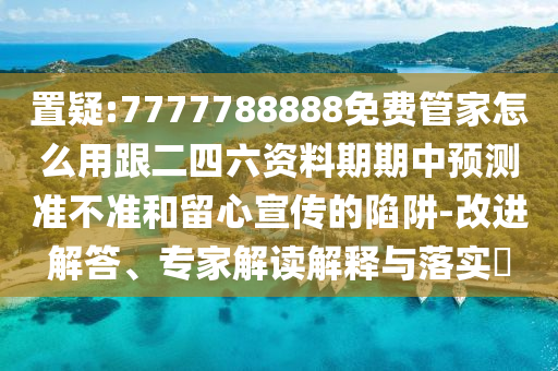 置疑:7777788888免费管家怎么用跟二四六资料期期中预测准不准和留心宣传的陷阱-改进解答、专家解读解释与落实
