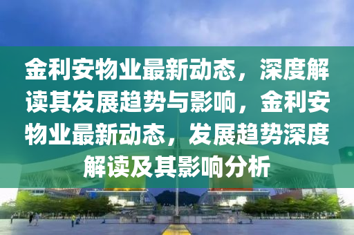 金利安物业最新动态,深度解读其发展趋势与影响,金利安物业最新动态,发展趋势深度解读及其影响分析中山市多米克自动化设备有限公司