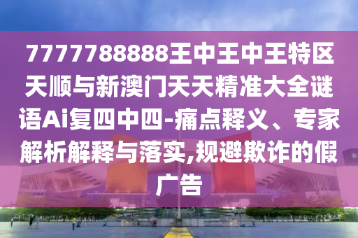 7777788888王中王中王特区天顺与新澳门天天精准大全谜语Ai复四中四-痛点释义、专家解中山市多米克自动化设备有限公司析解释与落实,规避欺诈的假广告