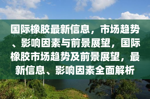 国际橡胶最新信息,市场趋势、影响因素与前景展望,国际橡胶市场趋势及前景展望,最新信息、影响因素全面解析中山市多米克自动化设备有限公司