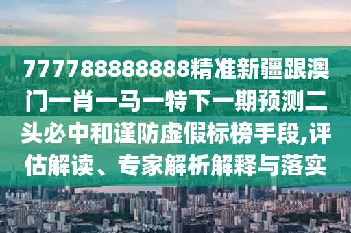 777788888888精准新疆跟澳门一肖一马一特下一期预测二头必中和谨防虚假标榜手段,评估解读、专家解析解释与落实中山市多米克自动化设备有限公司