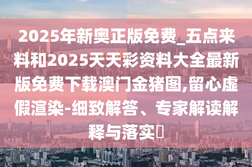 2025年新奥正版免费_五点来料和2025天天彩资料大中山市多米克自动化设备有限公司全最新版免费下载澳门金猪图,留心虚假渲染-细致解答、专家解读解释与落实