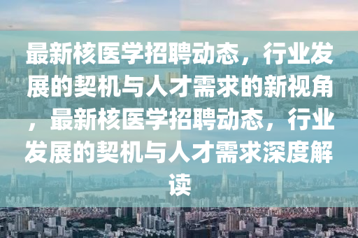 最新核医学招聘动态,行业发展的契机与人才需求的新视角,最新核医学招聘动态,行业发展的契机与人才需求深度解读中山市多米克自动化设备有限公司