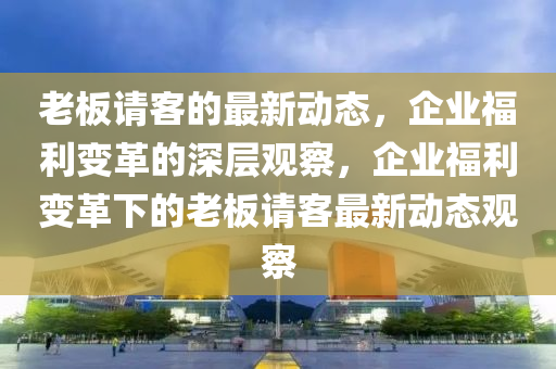 老板请客的最新动态,企业福利变革的深层观察,企业福利变革下的老板请客最新动态观察中山市多米克自动化设备有限公司