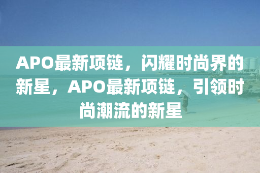APO最新项链,闪耀时尚界的新星,APO最新项链,引领时尚潮流的新星中山市多米克自动化设备有限公司