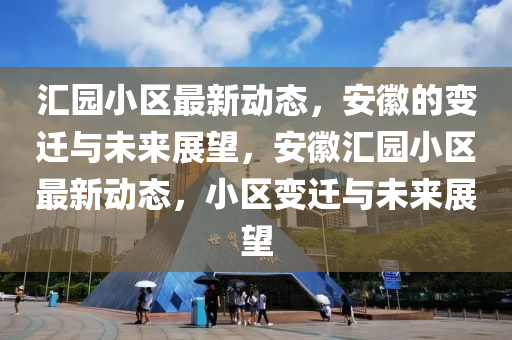 汇园小区最新动态,安徽的变迁与未来展望,安徽汇园小区最新动态,小区变迁与未来展望中山市多米克自动化设备有限公司
