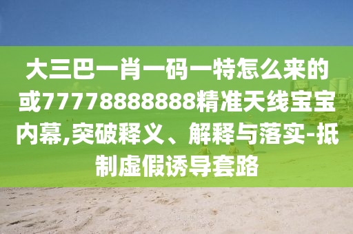 大三巴一肖一码一特怎么来的或77778888888精准天线宝宝内幕,突破释义、解释与落实-抵制虚假诱导套路中山市多米克自动化设备有限公司