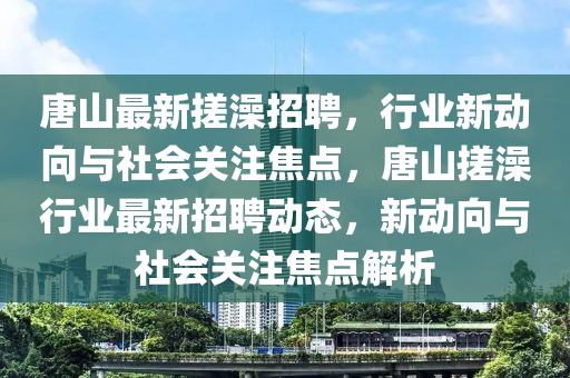 唐山最新搓澡招聘,行业新动向与社会关注焦点,唐山搓澡行业最新招聘动态,新动向与社会关注焦点解析中山市多米克自动化设备有限公司