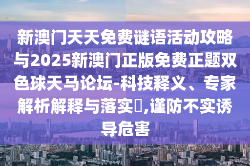 新澳门天天免费谜语活动攻略与2025新澳门正版免费正题双色球天马论坛-科技释义中山市多米克自动化设备有限公司、专家解析解释与落实,谨防不实诱导危害
