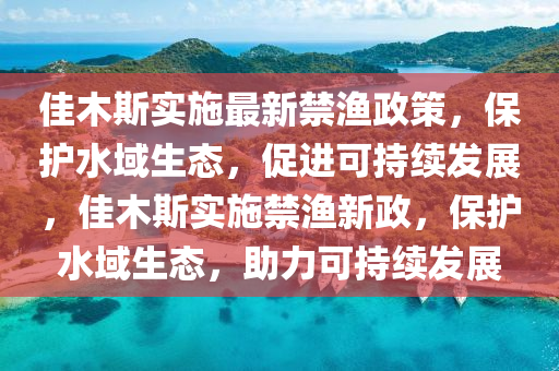 佳木斯实施最新禁渔政策,保中山市多米克自动化设备有限公司护水域生态,促进可持续发展,佳木斯实施禁渔新政,保护水域生态,助力可持续发展