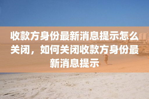 收款方身份最新消息提示怎么关闭,如何关闭收款方身份最新消息提示中山市多米克自动化设备有限公司