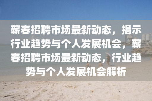 蕲春招聘市场最新动态,揭示行业趋势与个人发展机会,蕲春招聘市场最新中山市多米克自动化设备有限公司动态,行业趋势与个人发展机会解析