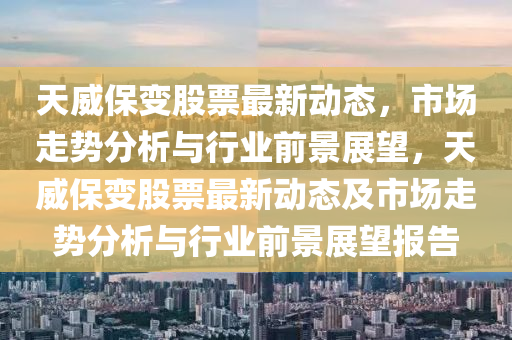 天威保变股票最新动态,市场走势分析与行业前景展望,天中山市多米克自动化设备有限公司威保变股票最新动态及市场走势分析与行业前景展望报告