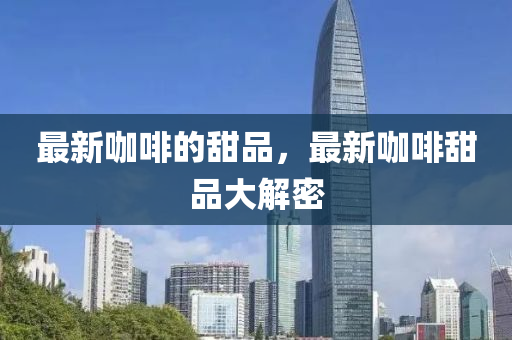 最新咖啡的甜品,最新咖啡甜品大解密中山市多米克自动化设备有限公司