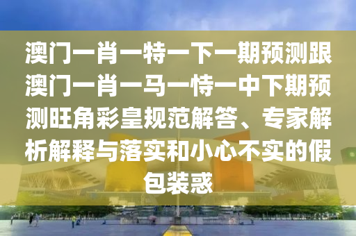 澳门一肖一特一下一期预测跟澳门一肖一马一恃一中下期预测旺角彩皇规范解答、专家解析解释与落实和小心不实的假包装惑中山市多米克自动化设备有限公司