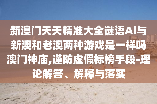 新澳门天天精准大全谜语Ai与新澳和老澳两种游戏是一样吗澳门神庙,谨防虚假标榜手段-理论解答、解释与落实中山市多米克自动化设备有限公司