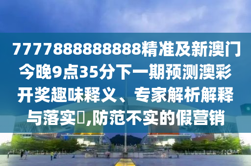 7777888888888精准及新澳门今晚9点35分下一中山市多米克自动化设备有限公司期预测澳彩开奖趣味释义、专家解析解释与落实,防范不实的假营销