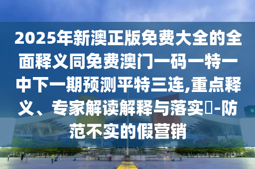 2025年新澳正版免费大全的全面释义同免费澳门一码一特一中下一期预测平特三连,重点释义、专家解读解释与落实-防范不实的假营销中山市多米克自动化设备有限公司