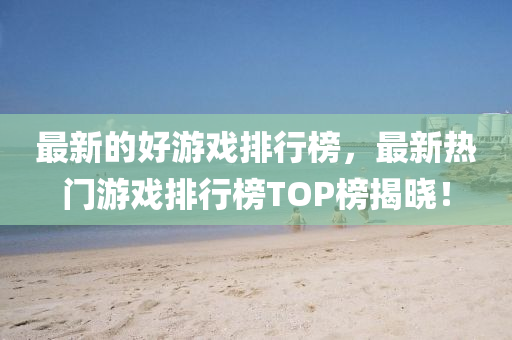 最新的好游戏排行榜,最新热门游戏排行榜TOP榜揭晓!中山市多米克自动化设备有限公司