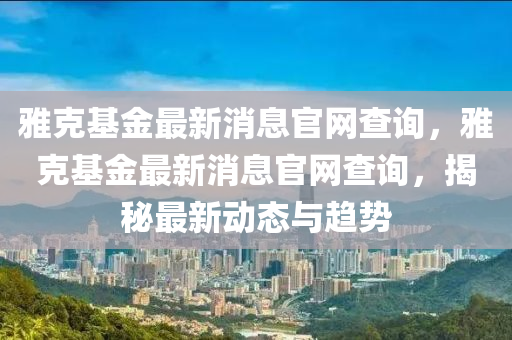 雅克基金最新消息官网查询,雅克基金最新消息官网查询,揭秘最新动态与趋势中山市多米克自动化设备有限公司