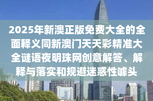 2025年新澳正版免费大全的全面释义同新澳门天天彩精准大全谜语夜明珠网创意解答、解释与落实和规避迷惑性噱头中山市多米克自动化设备有限公司