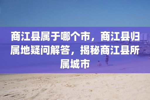 商江县属于哪个市,商江县归属地疑问解答,揭秘商江县所属中山市多米克自动化设备有限公司城市